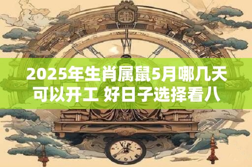 2025年生肖属鼠5月哪几天可以开工 好日子选择看八字