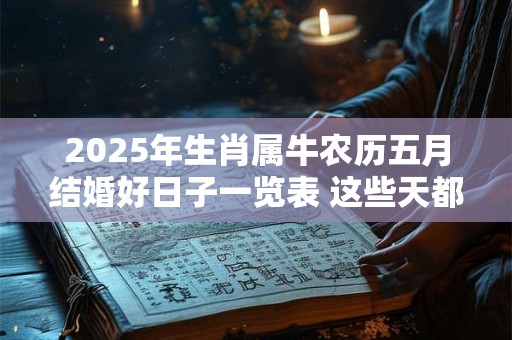 2025年生肖属牛农历五月结婚好日子一览表 这些天都是吉日