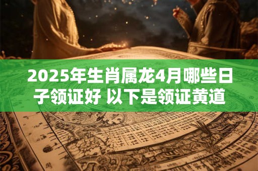 2025年生肖属龙4月哪些日子领证好 以下是领证黄道吉日