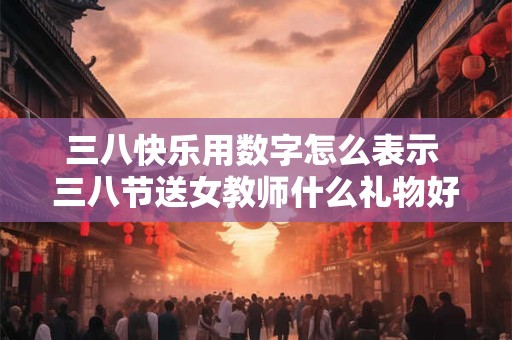 三八快乐用数字怎么表示 三八节送女教师什么礼物好