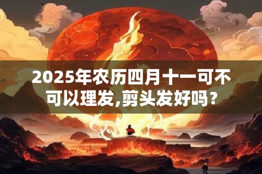 2025年农历四月十一可不可以理发,剪头发好吗？