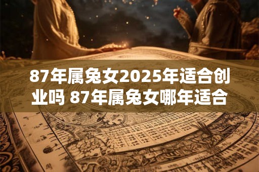87年属兔女2025年适合创业吗 87年属兔女哪年适合创业 87年属兔女2025年适合创业吗 87年属兔女哪年适合创业