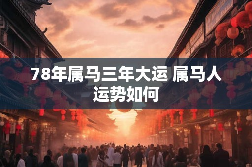 78年属马三年大运 属马人运势如何 78年属马三年大运 属马人运势如何