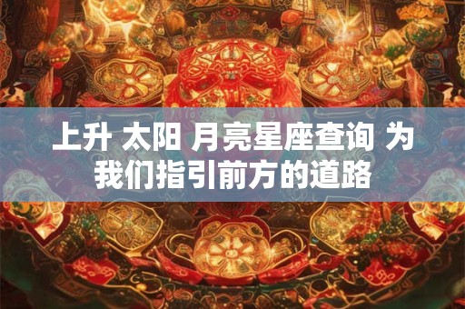 上升 太阳 月亮星座查询 为我们指引前方的道路