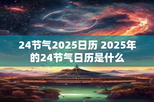 24节气2025日历 2025年的24节气日历是什么