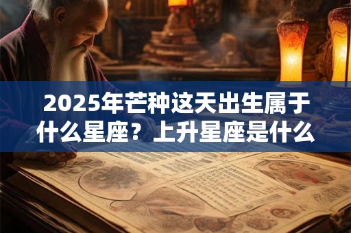 2025年芒种这天出生属于什么星座？上升星座是什么？