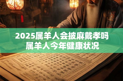 2025属羊人会披麻戴孝吗 属羊人今年健康状况