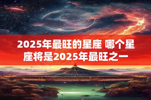 2025年最旺的星座 哪个星座将是2025年最旺之一