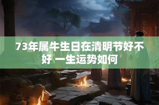 73年属牛生日在清明节好不好 一生运势如何