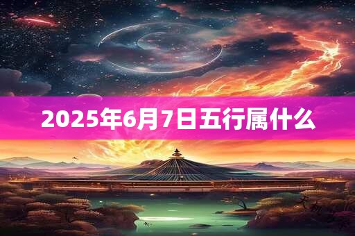 2025年6月7日五行属什么 2025年6月7日五行属什么