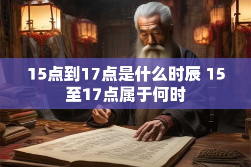 15点到17点是什么时辰 15至17点属于何时 15点到17点是什么时辰 15至17点属于何时