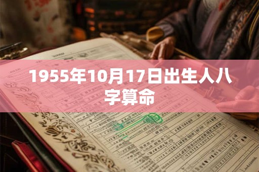 1955年10月17日出生人八字算命 1955年10月17日出生人八字算命