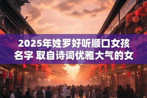 2025年姓罗好听顺口女孩名字 取自诗词优雅大气的女孩名字