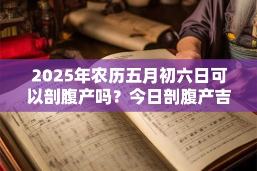 2025年农历五月初六日可以剖腹产吗？今日剖腹产吉凶查询