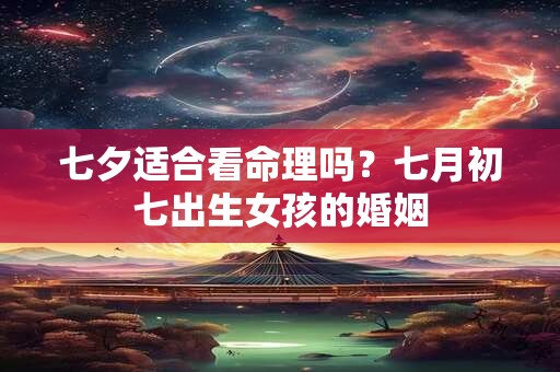 七夕适合看命理吗？七月初七出生女孩的婚姻