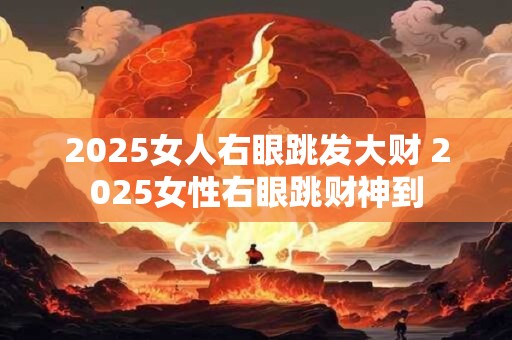2025女人右眼跳发大财 2025女性右眼跳财神到