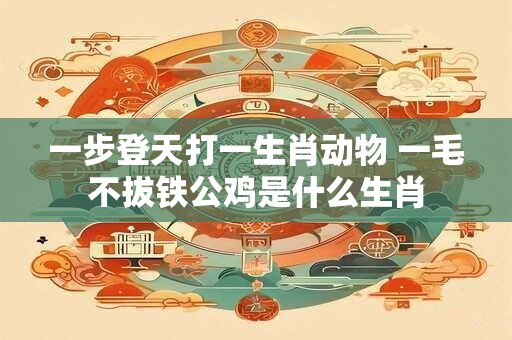 一步登天打一生肖动物 一毛不拔铁公鸡是什么生肖