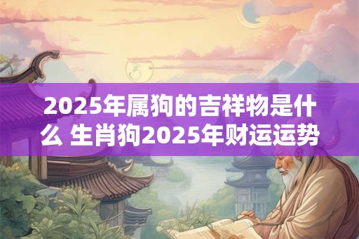 2025年属狗的吉祥物是什么 生肖狗2025年财运运势
