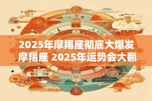 2025年摩羯座彻底大爆发 摩羯座 2025年运势会大翻身吗