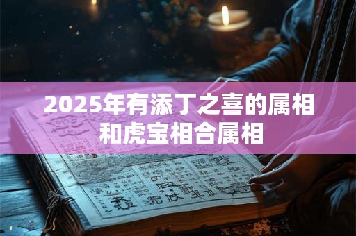 2025年有添丁之喜的属相 和虎宝相合属相
