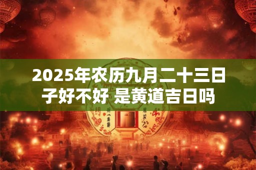 2025年农历九月二十三日子好不好 是黄道吉日吗