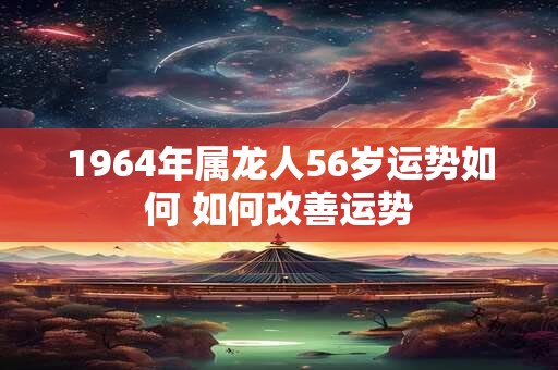 1964年属龙人56岁运势如何 如何改善运势
