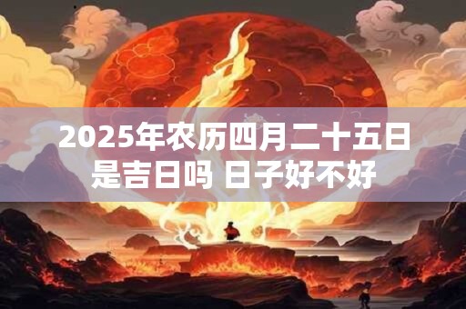 2025年农历四月二十五日是吉日吗 日子好不好