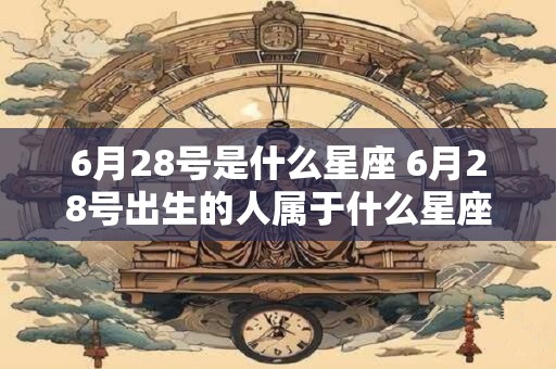 6月28号是什么星座 6月28号出生的人属于什么星座