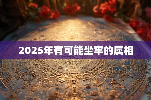 2025年有可能坐牢的属相