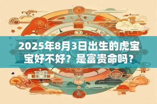 2025年8月3日出生的虎宝宝好不好？是富贵命吗？