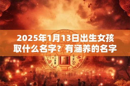 2025年1月13日出生女孩取什么名字？有涵养的名字