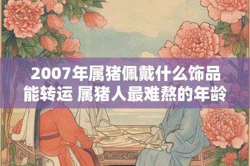 2007年属猪佩戴什么饰品能转运 属猪人最难熬的年龄