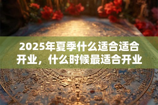 2025年夏季什么适合适合开业，什么时候最适合开业？