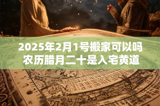 2025年2月1号搬家可以吗 农历腊月二十是入宅黄道吉日吗? 2025年2月1号搬家可以吗 农历腊月二十是入宅黄道吉日吗?
