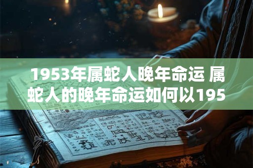 1953年属蛇人晚年命运 属蛇人的晚年命运如何以1953年为例