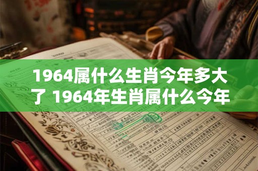 1964属什么生肖今年多大了 1964年生肖属什么今年几岁了