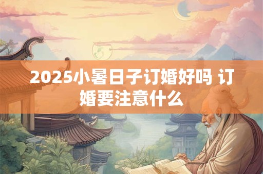 2025小暑日子订婚好吗 订婚要注意什么
