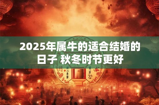 2025年属牛的适合结婚的日子 秋冬时节更好 2025年属牛的适合结婚的日子 秋冬时节更好