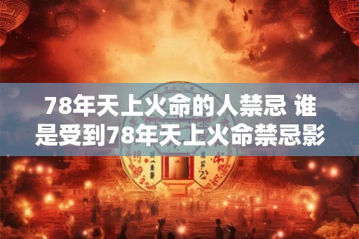 78年天上火命的人禁忌 谁是受到78年天上火命禁忌影响的人
