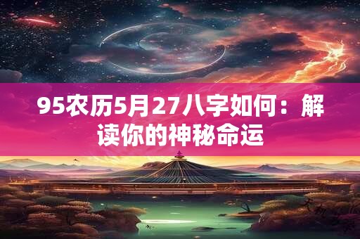95农历5月27八字如何：解读你的神秘命运