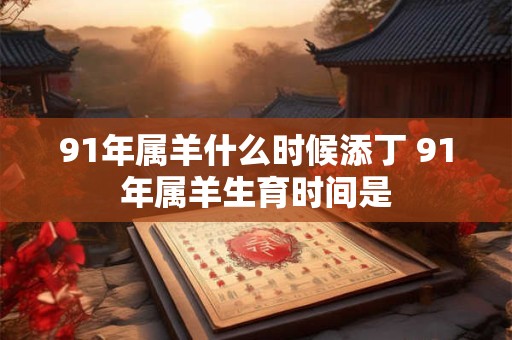91年属羊什么时候添丁 91年属羊生育时间是