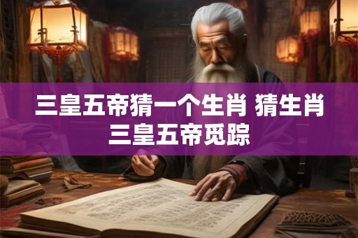 三皇五帝猜一个生肖 猜生肖三皇五帝觅踪