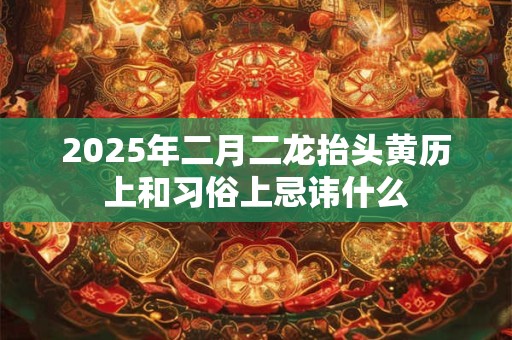 2025年二月二龙抬头黄历上和习俗上忌讳什么