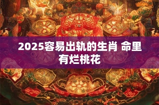 2025容易出轨的生肖 命里有烂桃花