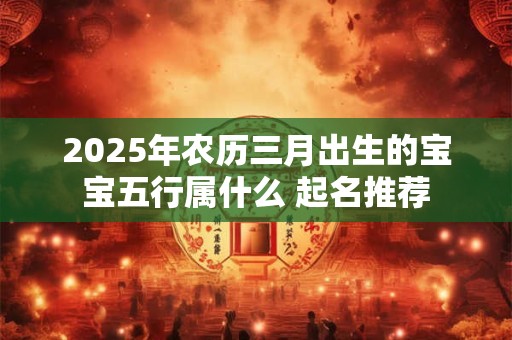 2025年农历三月出生的宝宝五行属什么 起名推荐