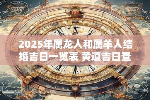2025年属龙人和属羊人结婚吉日一览表 黄道吉日查询