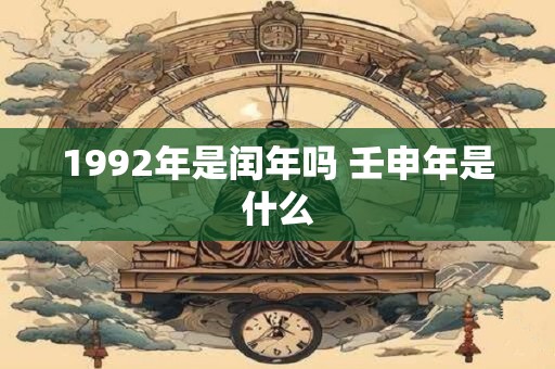 1992年是闰年吗 壬申年是什么 1992年是闰年吗 壬申年是什么