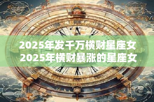 2025年发千万横财星座女 2025年横财暴涨的星座女