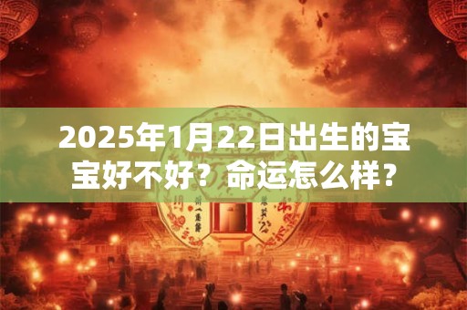 2025年1月22日出生的宝宝好不好？命运怎么样？