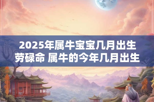 2025年属牛宝宝几月出生劳碌命 属牛的今年几月出生命苦